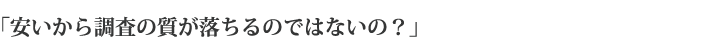 「安いから調査の質が落ちるのではないの?」